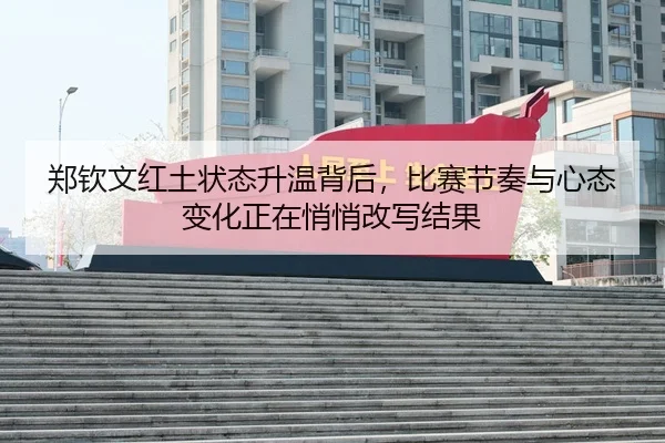 郑钦文红土状态升温背后，比赛节奏与心态变化正在悄悄改写结果