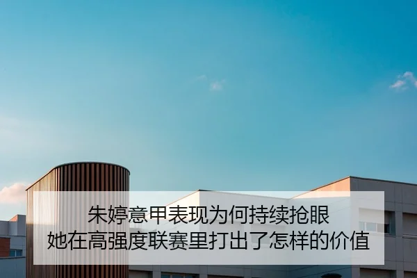 朱婷意甲表现为何持续抢眼 她在高强度联赛里打出了怎样的价值
