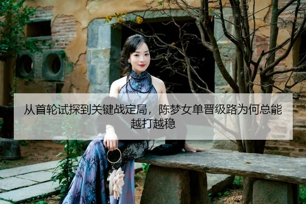 从首轮试探到关键战定局，陈梦女单晋级路为何总能越打越稳
