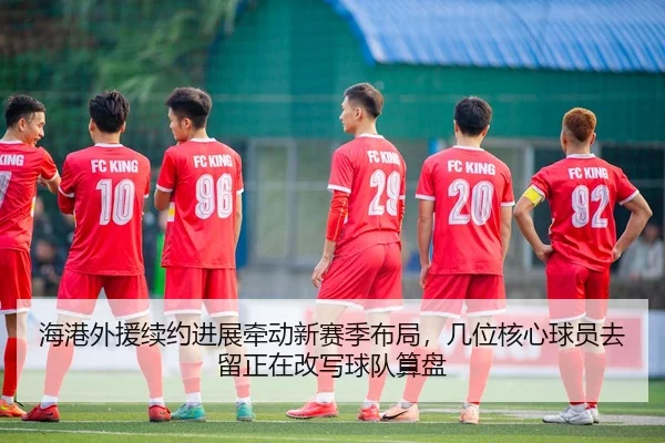 海港外援续约进展牵动新赛季布局，几位核心球员去留正在改写球队算盘